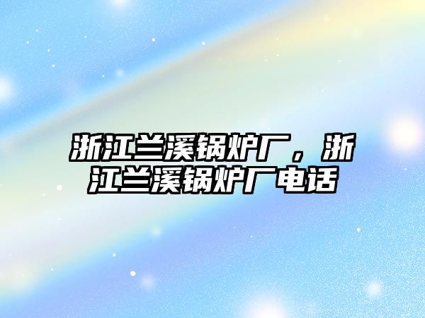 浙江蘭溪鍋爐廠，浙江蘭溪鍋爐廠電話