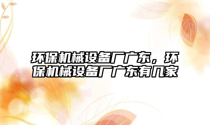環(huán)保機(jī)械設(shè)備廠廣東，環(huán)保機(jī)械設(shè)備廠廣東有幾家