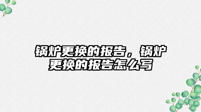 鍋爐更換的報(bào)告，鍋爐更換的報(bào)告怎么寫