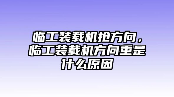 臨工裝載機(jī)搶方向，臨工裝載機(jī)方向重是什么原因
