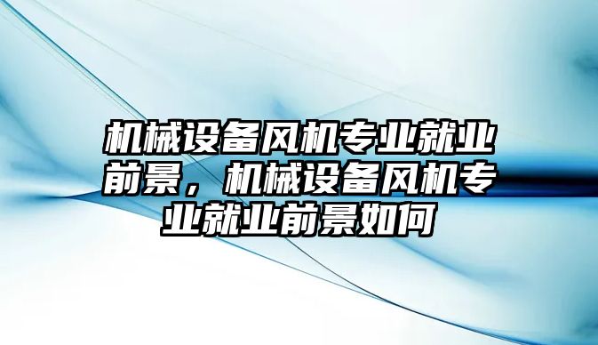 機械設(shè)備風機專業(yè)就業(yè)前景，機械設(shè)備風機專業(yè)就業(yè)前景如何
