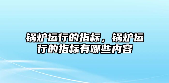 鍋爐運行的指標(biāo)，鍋爐運行的指標(biāo)有哪些內(nèi)容