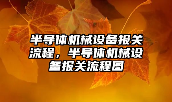 半導(dǎo)體機(jī)械設(shè)備報關(guān)流程，半導(dǎo)體機(jī)械設(shè)備報關(guān)流程圖