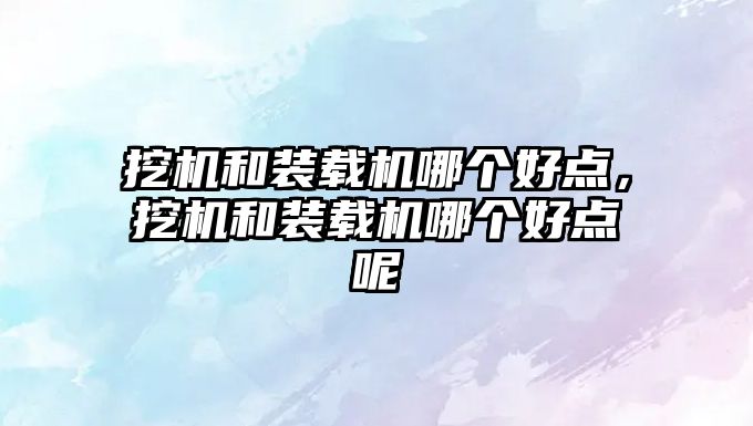 挖機(jī)和裝載機(jī)哪個(gè)好點(diǎn)，挖機(jī)和裝載機(jī)哪個(gè)好點(diǎn)呢