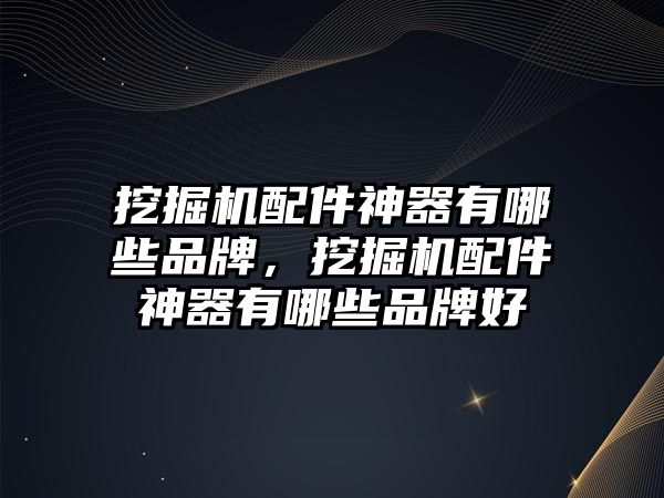 挖掘機(jī)配件神器有哪些品牌，挖掘機(jī)配件神器有哪些品牌好