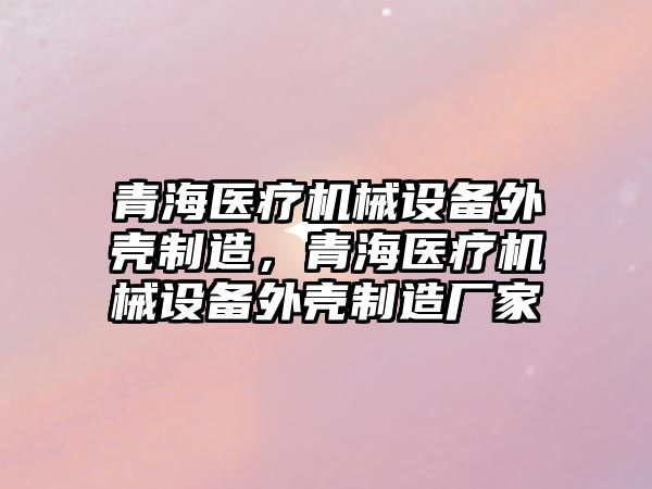 青海醫(yī)療機械設(shè)備外殼制造，青海醫(yī)療機械設(shè)備外殼制造廠家