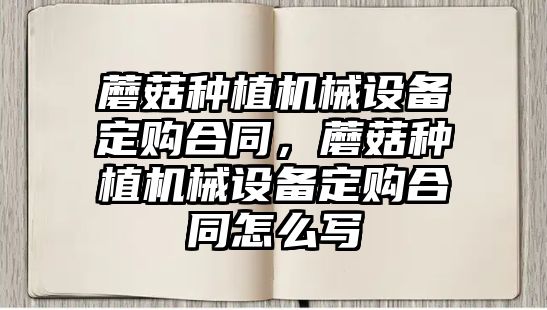 蘑菇種植機(jī)械設(shè)備定購(gòu)合同，蘑菇種植機(jī)械設(shè)備定購(gòu)合同怎么寫(xiě)