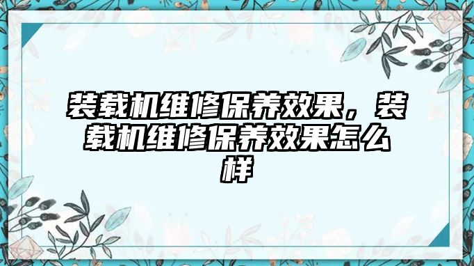 裝載機(jī)維修保養(yǎng)效果，裝載機(jī)維修保養(yǎng)效果怎么樣