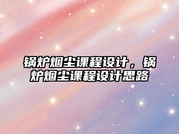 鍋爐煙塵課程設(shè)計(jì)，鍋爐煙塵課程設(shè)計(jì)思路
