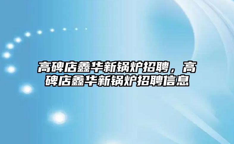 高碑店鑫華新鍋爐招聘，高碑店鑫華新鍋爐招聘信息