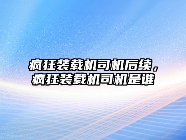 瘋狂裝載機司機后續(xù)，瘋狂裝載機司機是誰