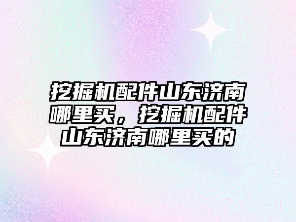 挖掘機(jī)配件山東濟(jì)南哪里買，挖掘機(jī)配件山東濟(jì)南哪里買的