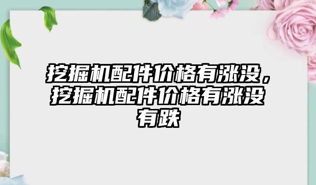 挖掘機(jī)配件價(jià)格有漲沒，挖掘機(jī)配件價(jià)格有漲沒有跌