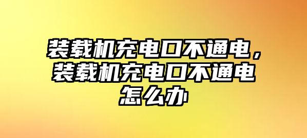 裝載機(jī)充電口不通電，裝載機(jī)充電口不通電怎么辦