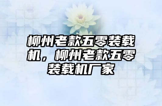 柳州老款五零裝載機(jī)，柳州老款五零裝載機(jī)廠家