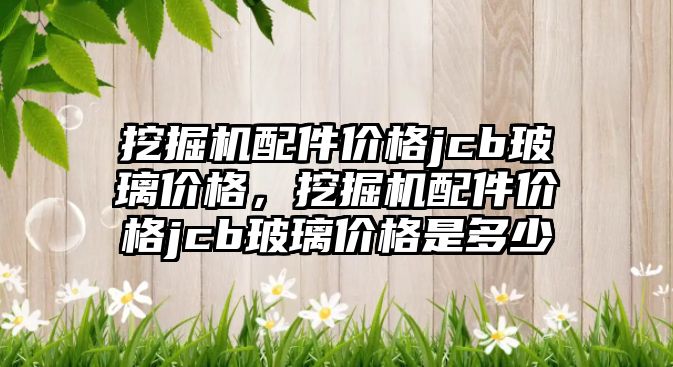 挖掘機配件價格jcb玻璃價格，挖掘機配件價格jcb玻璃價格是多少