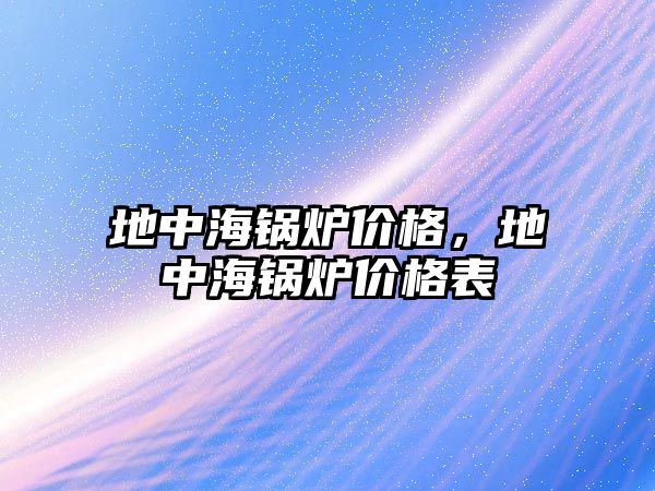 地中海鍋爐價格，地中海鍋爐價格表