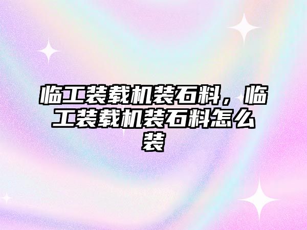 臨工裝載機(jī)裝石料，臨工裝載機(jī)裝石料怎么裝