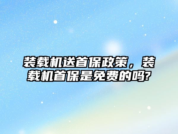裝載機(jī)送首保政策，裝載機(jī)首保是免費(fèi)的嗎?