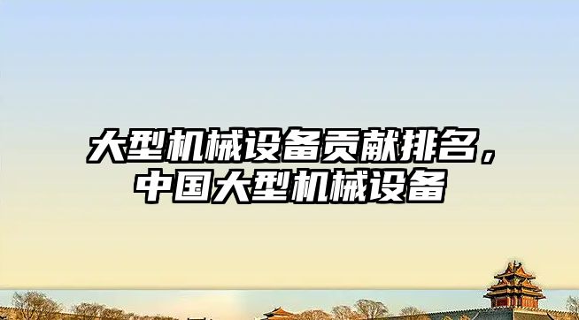 大型機(jī)械設(shè)備貢獻(xiàn)排名，中國(guó)大型機(jī)械設(shè)備
