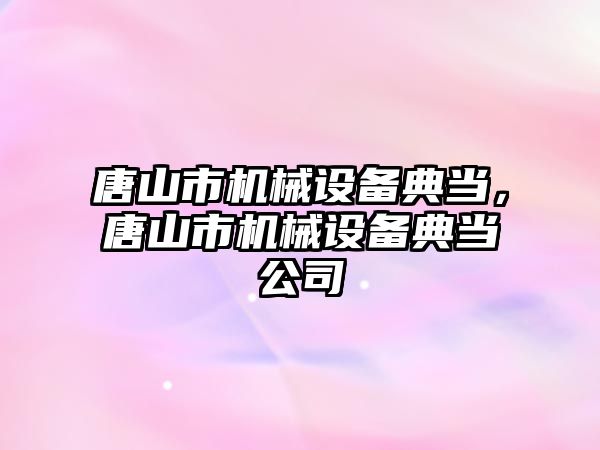 唐山市機械設(shè)備典當(dāng)，唐山市機械設(shè)備典當(dāng)公司
