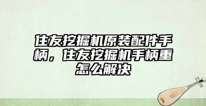 住友挖掘機(jī)原裝配件手柄，住友挖掘機(jī)手柄重怎么解決
