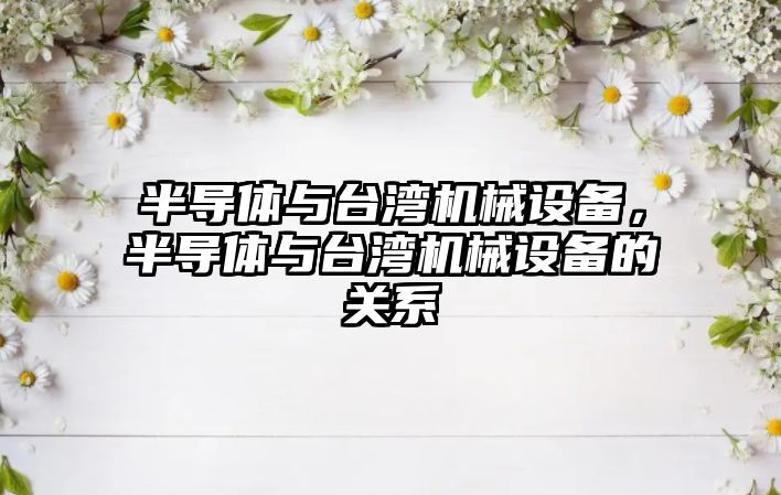 半導(dǎo)體與臺灣機(jī)械設(shè)備，半導(dǎo)體與臺灣機(jī)械設(shè)備的關(guān)系