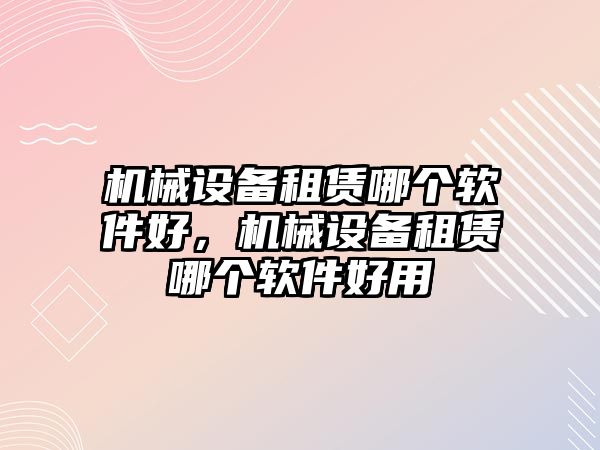 機械設備租賃哪個軟件好，機械設備租賃哪個軟件好用