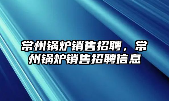 常州鍋爐銷售招聘，常州鍋爐銷售招聘信息