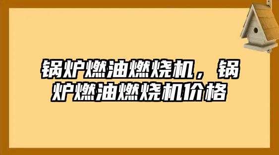 鍋爐燃油燃燒機，鍋爐燃油燃燒機價格
