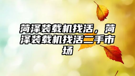 菏澤裝載機(jī)找活，菏澤裝載機(jī)找活二手市場