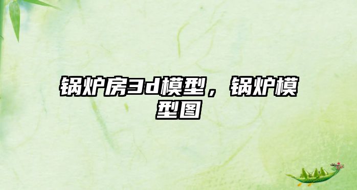 鍋爐房3d模型，鍋爐模型圖