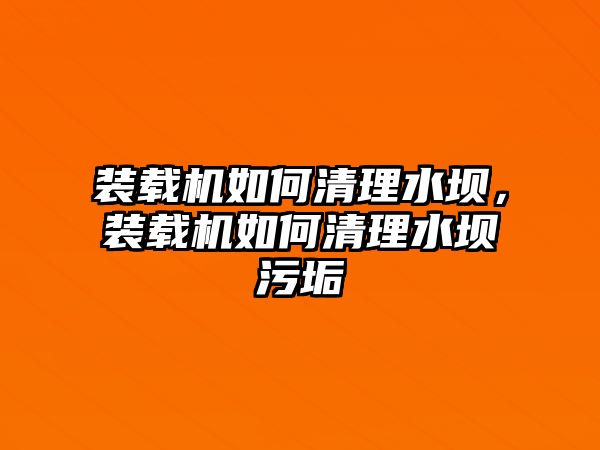 裝載機如何清理水壩，裝載機如何清理水壩污垢