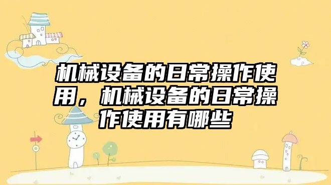 機械設(shè)備的日常操作使用，機械設(shè)備的日常操作使用有哪些