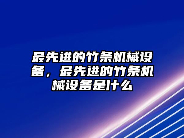 最先進(jìn)的竹條機(jī)械設(shè)備，最先進(jìn)的竹條機(jī)械設(shè)備是什么