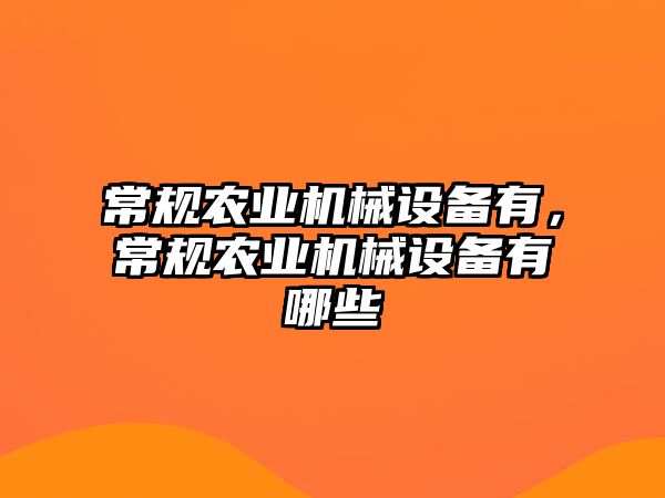 常規(guī)農(nóng)業(yè)機械設(shè)備有，常規(guī)農(nóng)業(yè)機械設(shè)備有哪些