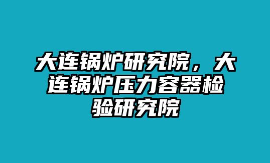 大連鍋爐研究院，大連鍋爐壓力容器檢驗研究院