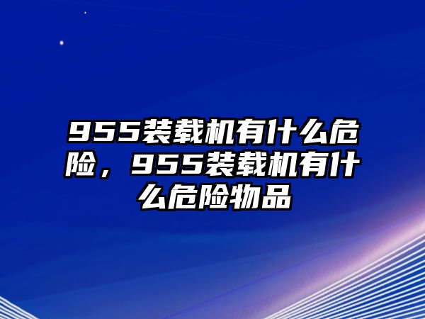 955裝載機(jī)有什么危險，955裝載機(jī)有什么危險物品