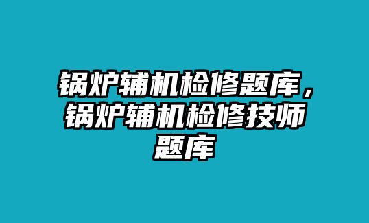 鍋爐輔機(jī)檢修題庫(kù)，鍋爐輔機(jī)檢修技師題庫(kù)