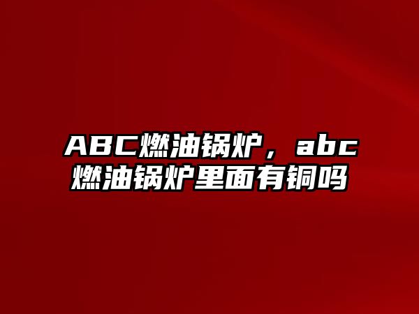 ABC燃油鍋爐，abc燃油鍋爐里面有銅嗎