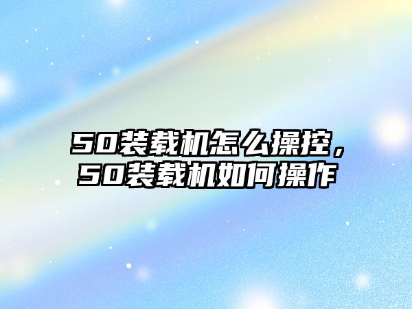 50裝載機怎么操控，50裝載機如何操作