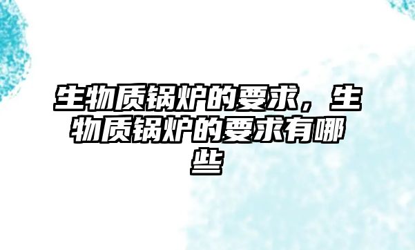 生物質(zhì)鍋爐的要求，生物質(zhì)鍋爐的要求有哪些