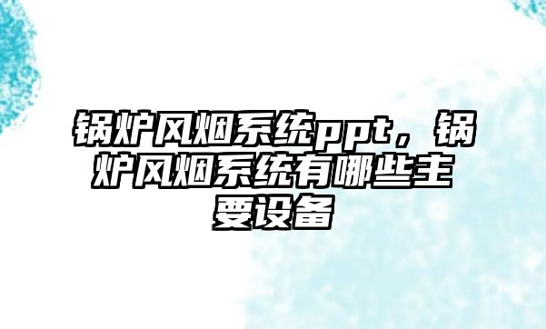 鍋爐風(fēng)煙系統(tǒng)ppt，鍋爐風(fēng)煙系統(tǒng)有哪些主要設(shè)備