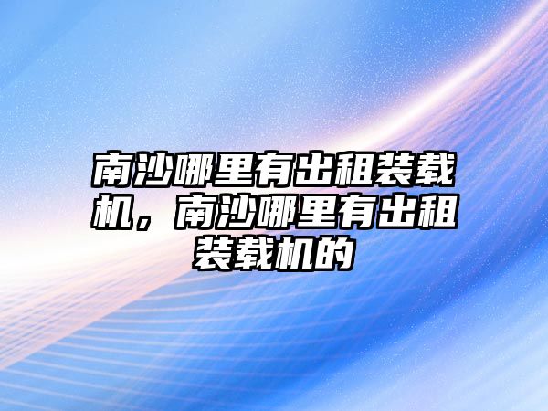 南沙哪里有出租裝載機(jī)，南沙哪里有出租裝載機(jī)的