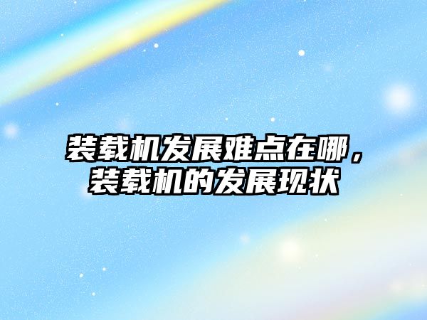 裝載機(jī)發(fā)展難點(diǎn)在哪，裝載機(jī)的發(fā)展現(xiàn)狀