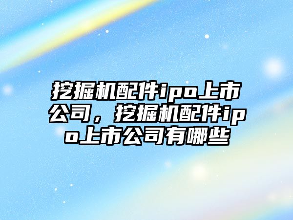 挖掘機配件ipo上市公司，挖掘機配件ipo上市公司有哪些