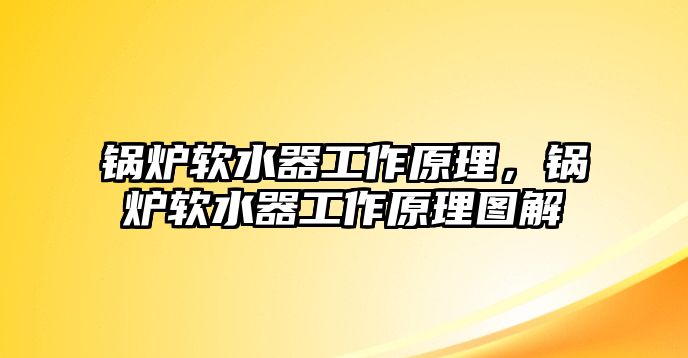 鍋爐軟水器工作原理，鍋爐軟水器工作原理圖解