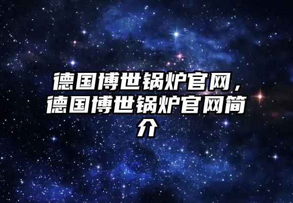 德國博世鍋爐官網(wǎng)，德國博世鍋爐官網(wǎng)簡介