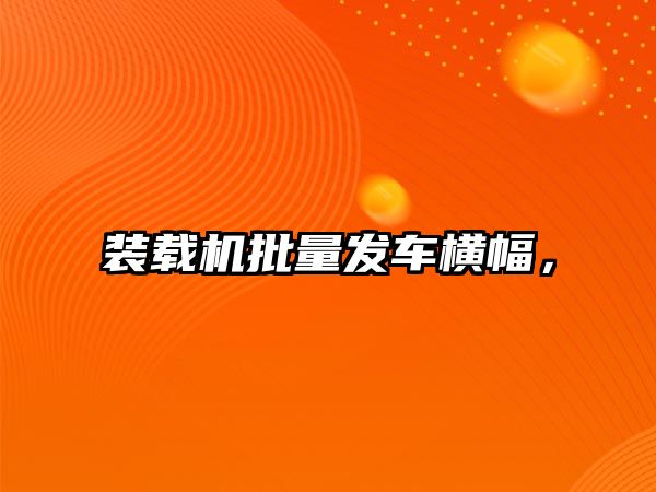 裝載機批量發(fā)車橫幅，