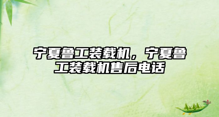 寧夏魯工裝載機(jī)，寧夏魯工裝載機(jī)售后電話(huà)